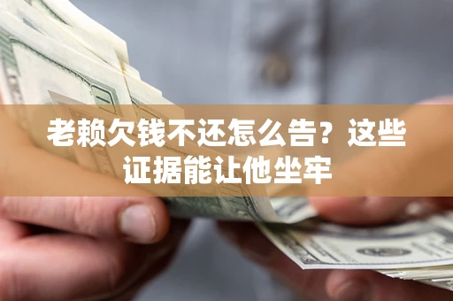 济南老赖欠钱不还怎么告？这些证据能让他坐牢