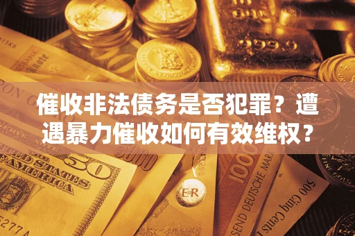 济南催收非法债务是否犯罪?遭遇暴力催收如何有效维权? 济南催收非法债务是否犯罪?遭遇暴力催收如何有效维权?