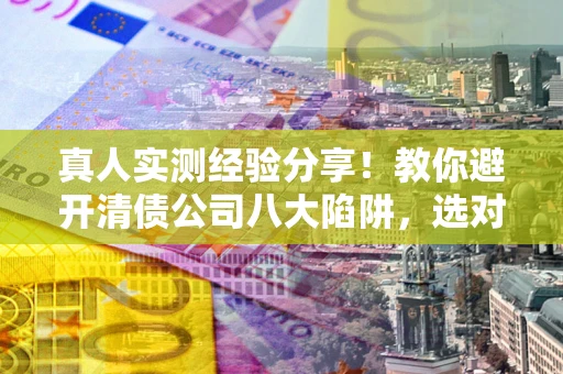 济南真人实测经验分享！教你避开清债公司八大陷阱，选对机构少走十年弯路