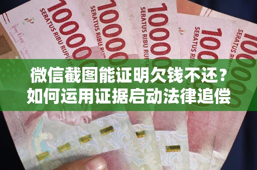 济南微信截图能证明欠钱不还？如何运用证据启动法律追偿程序？