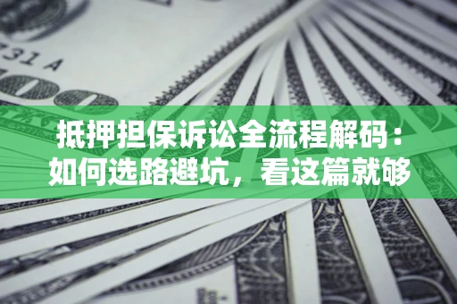 济南抵押担保诉讼全流程解码：如何选路避坑，看这篇就够了