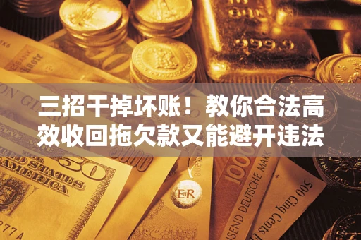 济南三招干掉坏账！教你合法高效收回拖欠款又能避开违法雷区