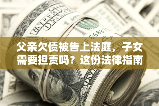 济南父亲欠债被告上法庭，子女需要担责吗？这份法律指南必须看完