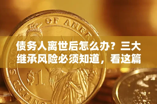 济南债务人离世后怎么办？三大继承风险必须知道，看这篇就够了