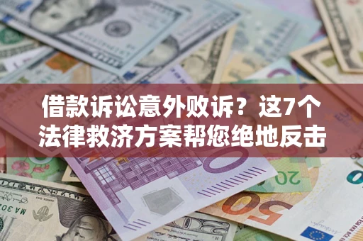 济南借款诉讼意外败诉？这7个法律救济方案帮您绝地反击！