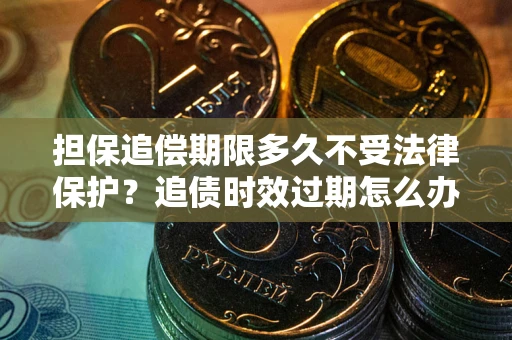 济南担保追偿期限多久不受法律保护？追债时效过期怎么办？