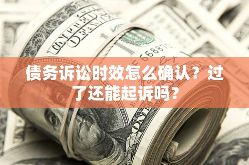 济南债务诉讼时效怎么确认？过了还能起诉吗？