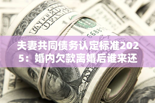 济南夫妻共同债务认定标准2025:婚内欠款离婚后谁来还? 济南夫妻共同债务认定标准2025:婚内欠款离婚后谁来还?