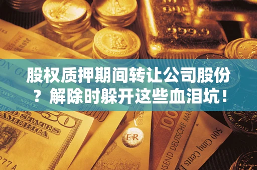 济南股权质押期间转让公司股份？解除时躲开这些血泪坑！