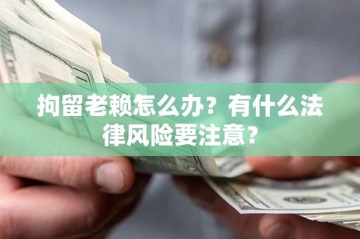 济南拘留老赖怎么办？有什么法律风险要注意？