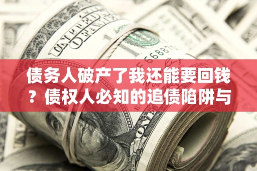 济南债务人破产了我还能要回钱？债权人必知的追债陷阱与破局之道
