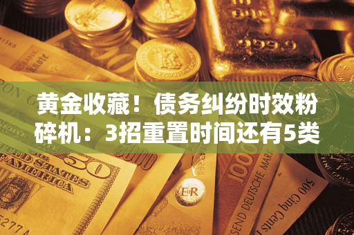 济南黄金收藏！债务纠纷时效粉碎机：3招重置时间还有5类不设年限的特殊债务