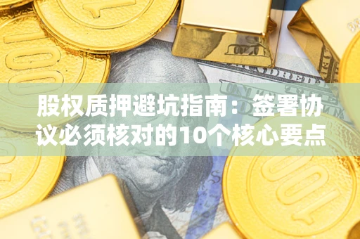 济南股权质押避坑指南:签署协议必须核对的10个核心要点 济南股权质押避坑指南:签署协议必须核对的10个核心要点