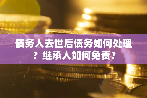 济南债务人去世后债务如何处理？继承人如何免责？