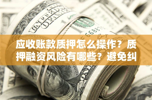 济南应收账款质押怎么操作？质押融资风险有哪些？避免纠纷高效融资技巧