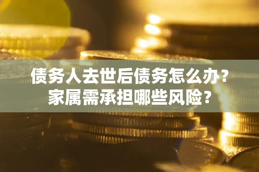 济南债务人去世后债务怎么办？家属需承担哪些风险？