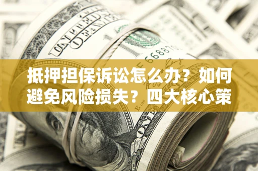 济南抵押担保诉讼怎么办？如何避免风险损失？四大核心策略全解读
