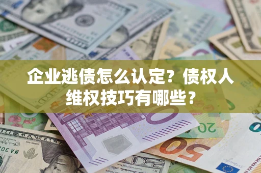 济南企业逃债怎么认定？债权人维权技巧有哪些？