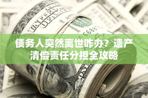 济南债务人突然离世咋办？遗产清偿责任分担全攻略