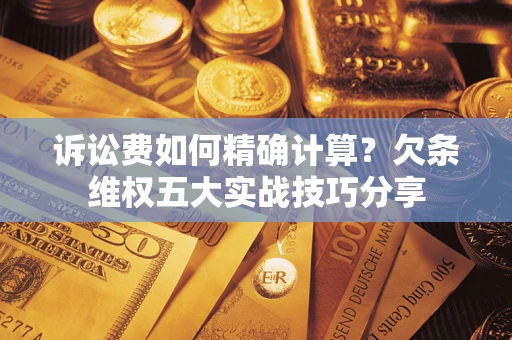 济南诉讼费如何精确计算？欠条维权五大实战技巧分享