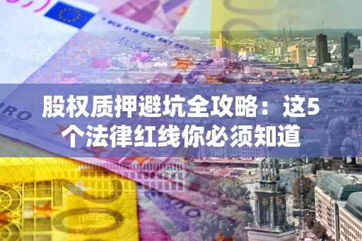 济南股权质押避坑全攻略：这5个法律红线你必须知道