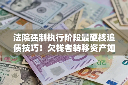 济南法院强制执行阶段最硬核追债技巧！欠钱者转移资产如何破解？