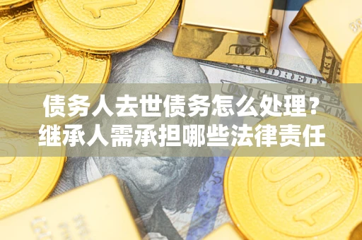 济南债务人去世债务怎么处理？继承人需承担哪些法律责任？