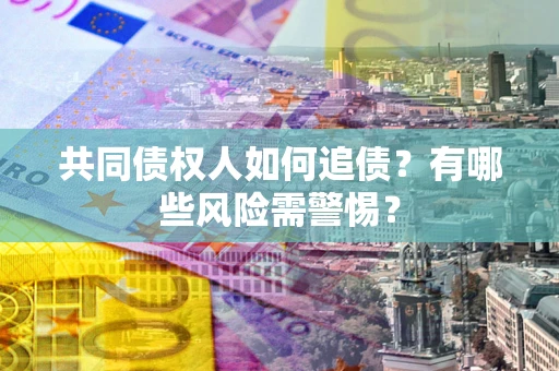 济南共同债权人如何追债？有哪些风险需警惕？