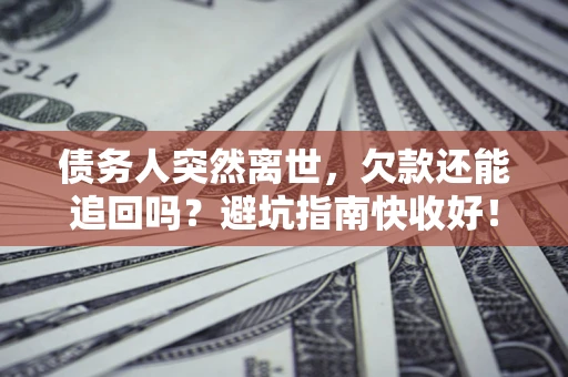 济南债务人突然离世，欠款还能追回吗？避坑指南快收好！