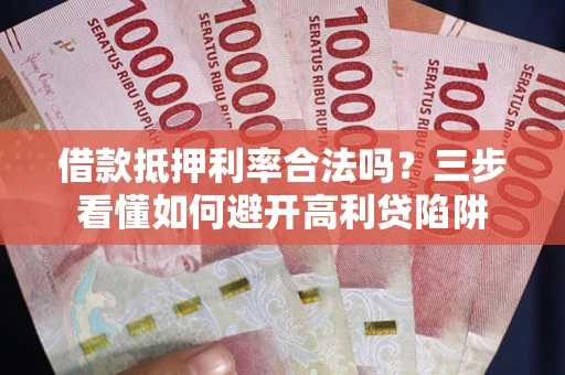 济南借款抵押利率合法吗？三步看懂如何避开高利贷陷阱