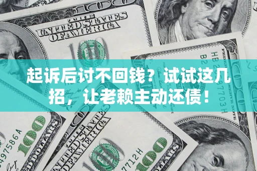 济南起诉后讨不回钱？试试这几招，让老赖主动还债！