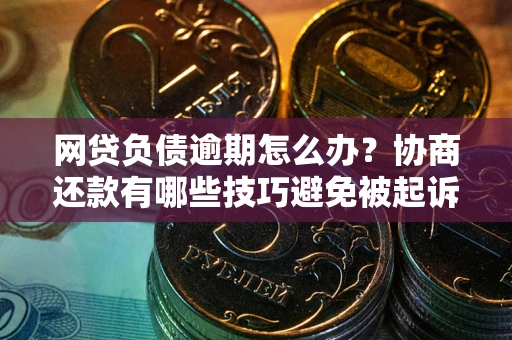 济南网贷负债逾期怎么办？协商还款有哪些技巧避免被起诉？