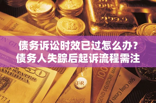 济南债务诉讼时效已过怎么办？债务人失踪后起诉流程需注意什么？