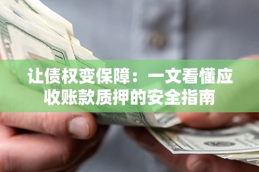济南让债权变保障：一文看懂应收账款质押的安全指南