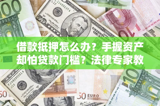 济南借款抵押怎么办？手握资产却怕贷款门槛？法律专家教你办抵押不踩坑