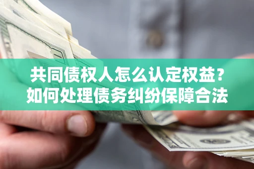 济南共同债权人怎么认定权益？如何处理债务纠纷保障合法权益？