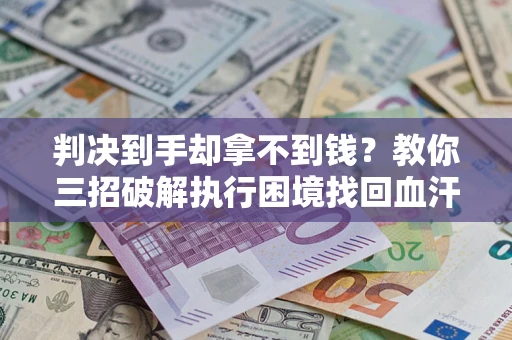 济南判决到手却拿不到钱？教你三招破解执行困境找回血汗钱
