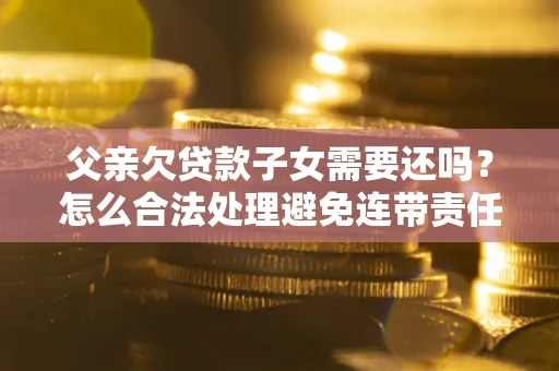 济南父亲欠贷款子女需要还吗？怎么合法处理避免连带责任？