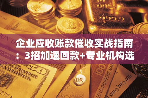 济南企业应收账款催收实战指南：3招加速回款+专业机构选择避坑