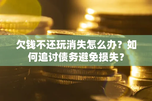 济南欠钱不还玩消失怎么办？如何追讨债务避免损失？
