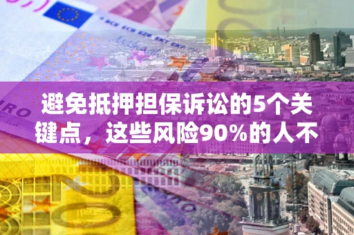济南避免抵押担保诉讼的5个关键点，这些风险90%的人不知道！