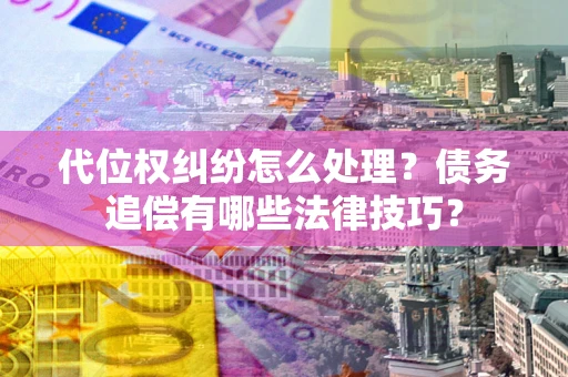 济南代位权纠纷怎么处理？债务追偿有哪些法律技巧？