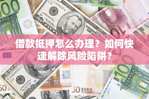 济南借款抵押怎么办理？如何快速解除风险陷阱？