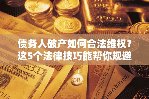 济南债务人破产如何合法维权？这5个法律技巧能帮你规避风险