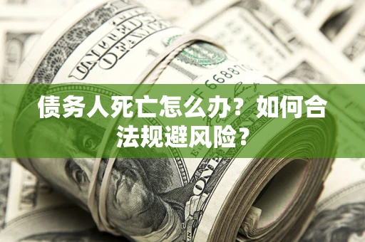 济南债务人死亡怎么办？如何合法规避风险？