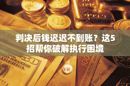 济南判决后钱迟迟不到账？这5招帮你破解执行困境
