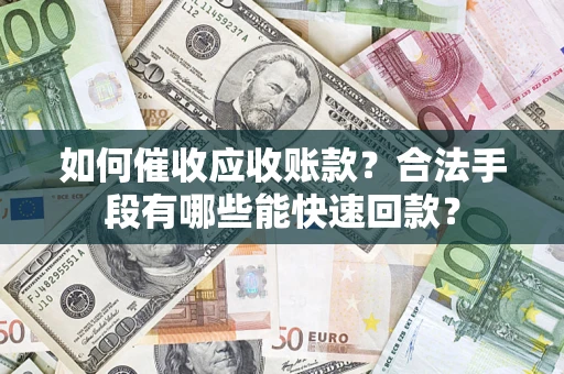 济南如何催收应收账款？合法手段有哪些能快速回款？