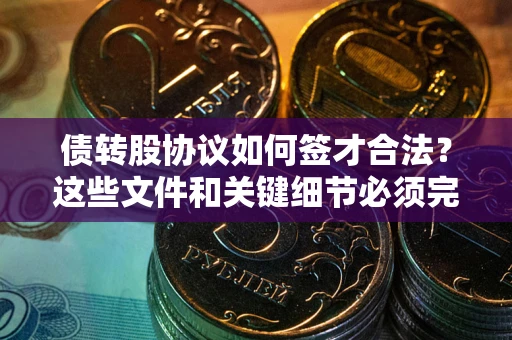 济南债转股协议如何签才合法？这些文件和关键细节必须完整