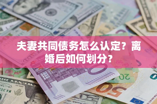 济南夫妻共同债务怎么认定？离婚后如何划分？