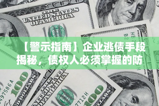 济南【警示指南】企业逃债手段揭秘，债权人必须掌握的防坑宝典